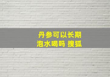 丹参可以长期泡水喝吗 搜狐